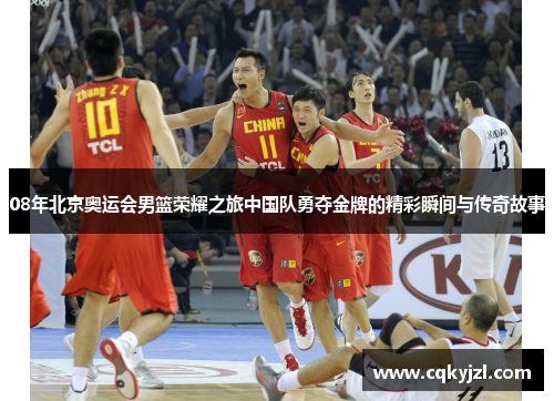 08年北京奥运会男篮荣耀之旅中国队勇夺金牌的精彩瞬间与传奇故事