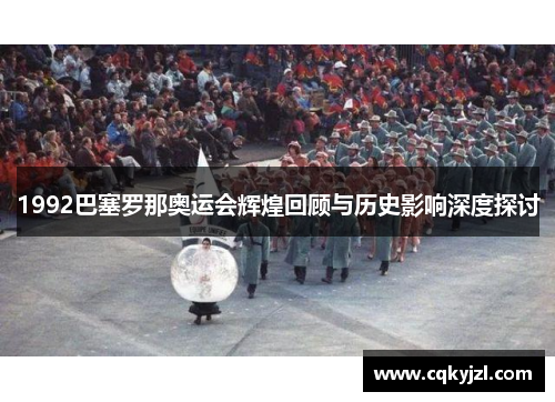 1992巴塞罗那奥运会辉煌回顾与历史影响深度探讨