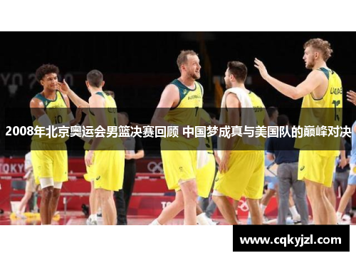 2008年北京奥运会男篮决赛回顾 中国梦成真与美国队的巅峰对决
