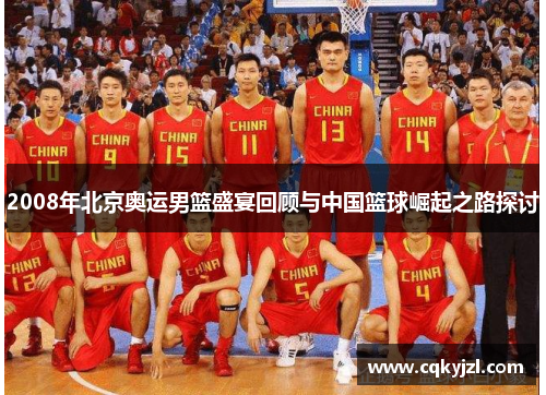 2008年北京奥运男篮盛宴回顾与中国篮球崛起之路探讨