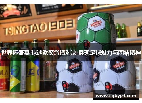 世界杯盛宴 球迷欢聚激情对决 展现足球魅力与团结精神