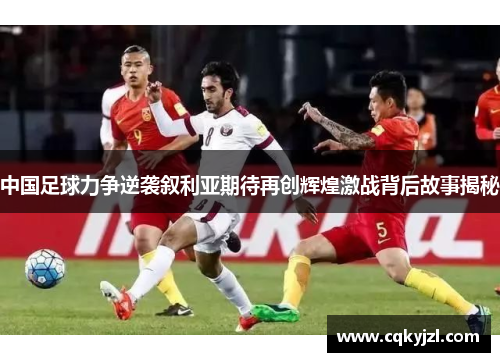 中国足球力争逆袭叙利亚期待再创辉煌激战背后故事揭秘