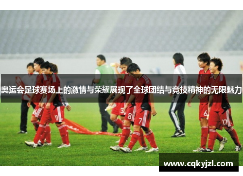 奥运会足球赛场上的激情与荣耀展现了全球团结与竞技精神的无限魅力