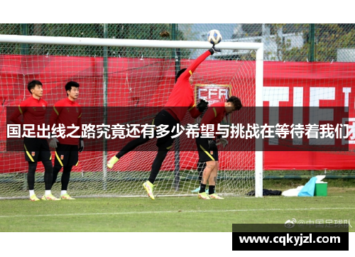 国足出线之路究竟还有多少希望与挑战在等待着我们