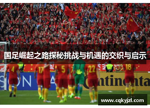 国足崛起之路探秘挑战与机遇的交织与启示