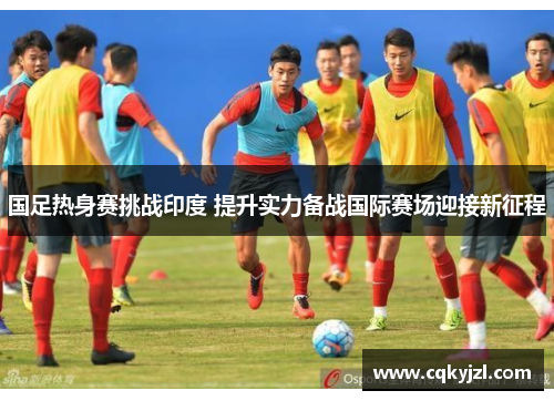 国足热身赛挑战印度 提升实力备战国际赛场迎接新征程