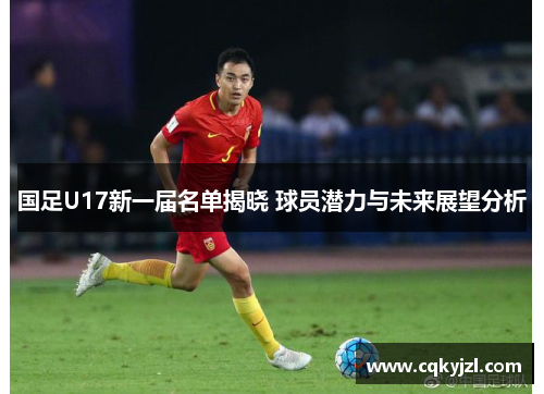 国足U17新一届名单揭晓 球员潜力与未来展望分析