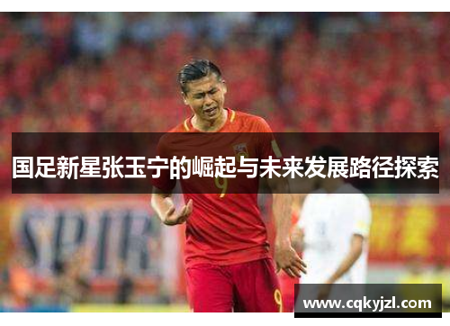 国足新星张玉宁的崛起与未来发展路径探索