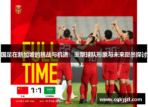 国足在新加坡的挑战与机遇：重塑球队形象与未来愿景探讨