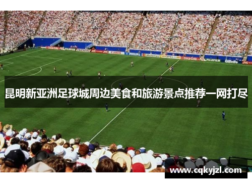 昆明新亚洲足球城周边美食和旅游景点推荐一网打尽