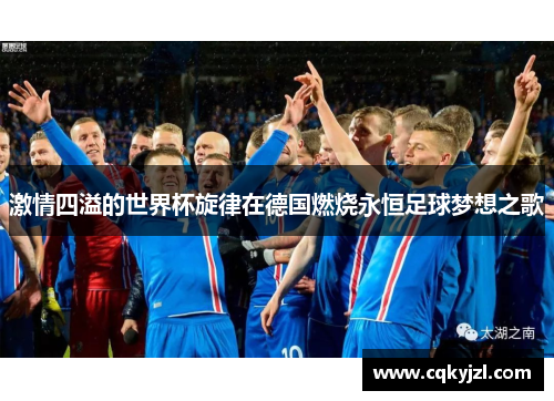 激情四溢的世界杯旋律在德国燃烧永恒足球梦想之歌