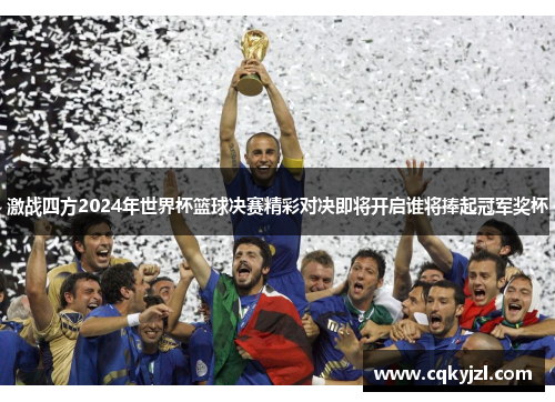 激战四方2024年世界杯篮球决赛精彩对决即将开启谁将捧起冠军奖杯