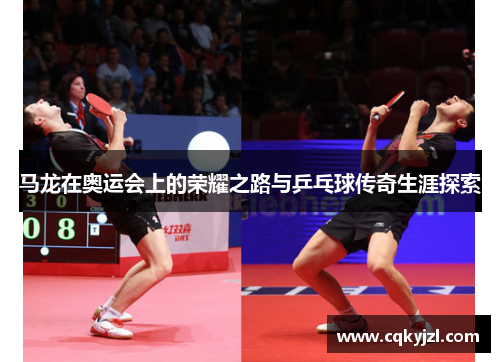 马龙在奥运会上的荣耀之路与乒乓球传奇生涯探索