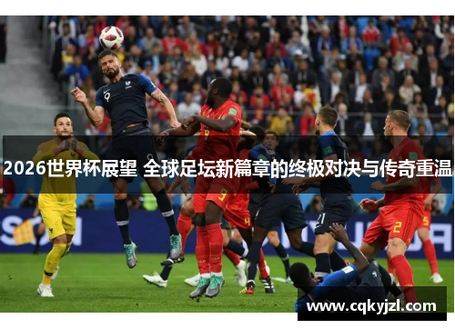 2026世界杯展望 全球足坛新篇章的终极对决与传奇重温