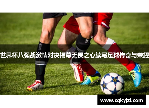 世界杯八强战激情对决揭幕无畏之心续写足球传奇与荣耀