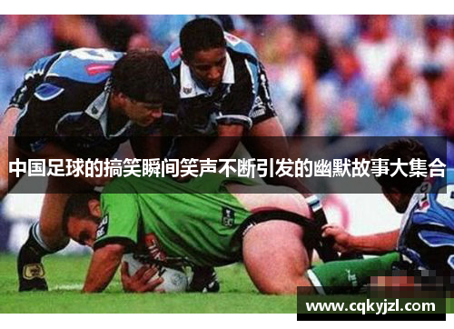 中国足球的搞笑瞬间笑声不断引发的幽默故事大集合