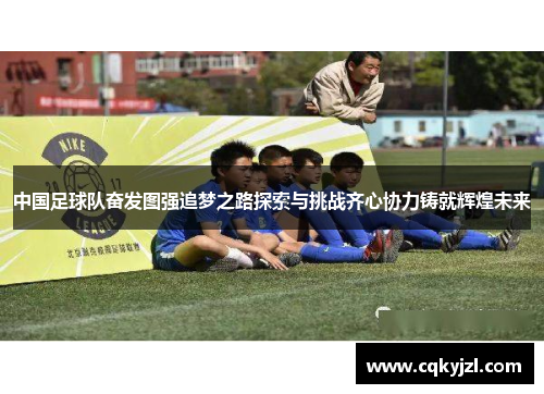 中国足球队奋发图强追梦之路探索与挑战齐心协力铸就辉煌未来