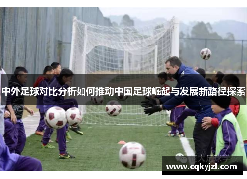 中外足球对比分析如何推动中国足球崛起与发展新路径探索