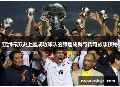 亚洲杯历史上最成功球队的辉煌成就与传奇故事探秘