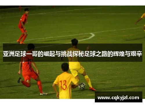 亚洲足球一哥的崛起与挑战探秘足球之路的辉煌与艰辛