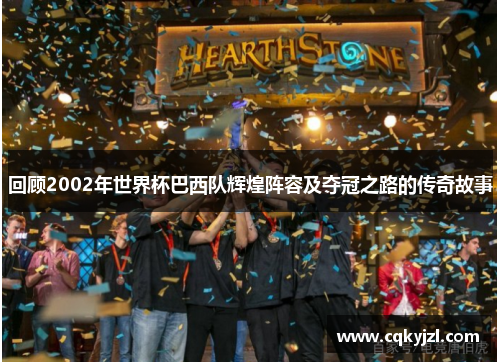 回顾2002年世界杯巴西队辉煌阵容及夺冠之路的传奇故事