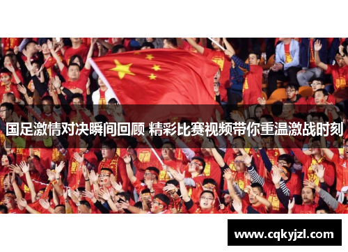 国足激情对决瞬间回顾 精彩比赛视频带你重温激战时刻