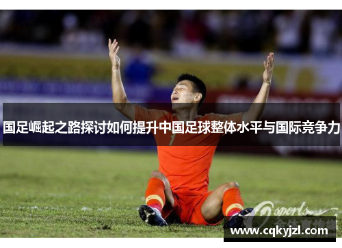 国足崛起之路探讨如何提升中国足球整体水平与国际竞争力
