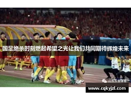 国足绝杀时刻燃起希望之光让我们共同期待辉煌未来