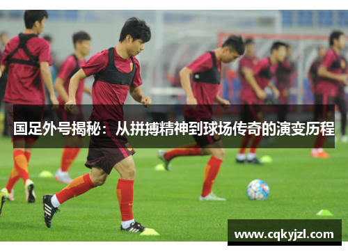 国足外号揭秘：从拼搏精神到球场传奇的演变历程