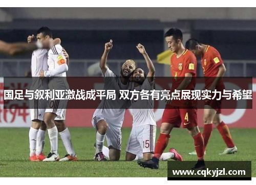 国足与叙利亚激战成平局 双方各有亮点展现实力与希望