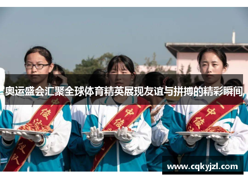 奥运盛会汇聚全球体育精英展现友谊与拼搏的精彩瞬间