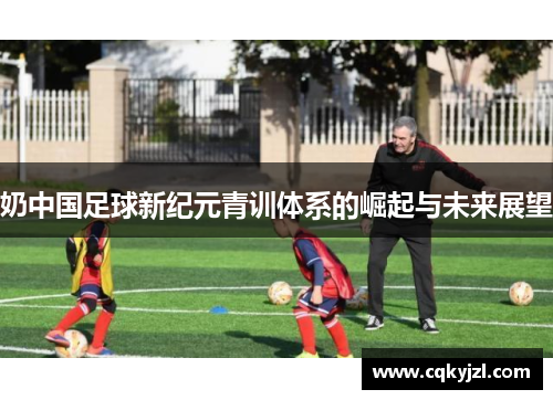 奶中国足球新纪元青训体系的崛起与未来展望