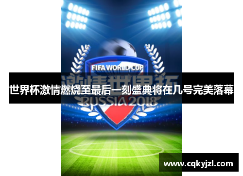 世界杯激情燃烧至最后一刻盛典将在几号完美落幕