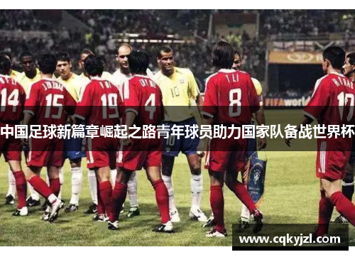 中国足球新篇章崛起之路青年球员助力国家队备战世界杯