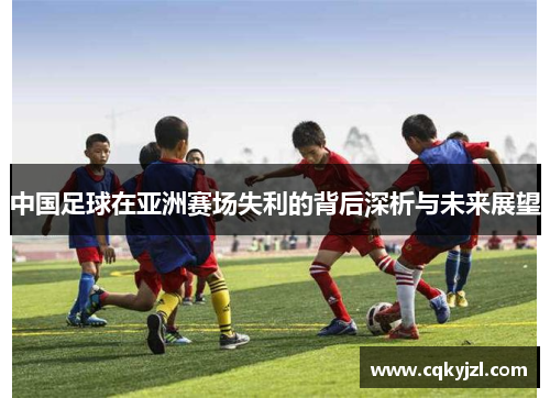 中国足球在亚洲赛场失利的背后深析与未来展望