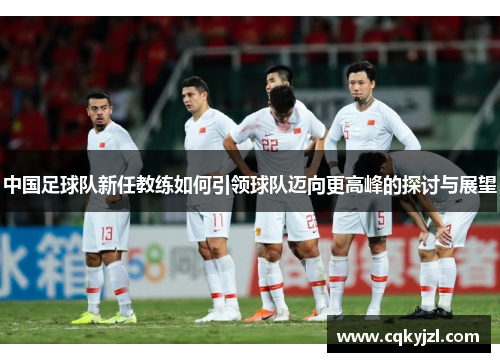 中国足球队新任教练如何引领球队迈向更高峰的探讨与展望