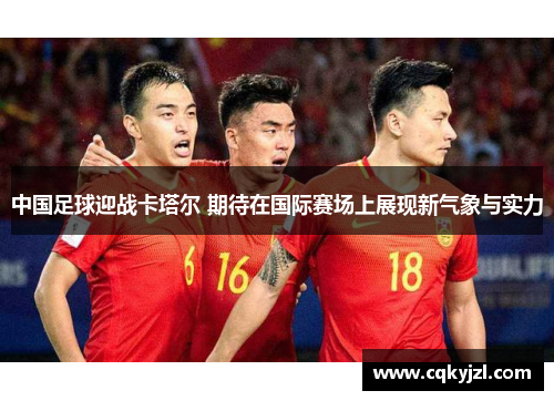 中国足球迎战卡塔尔 期待在国际赛场上展现新气象与实力