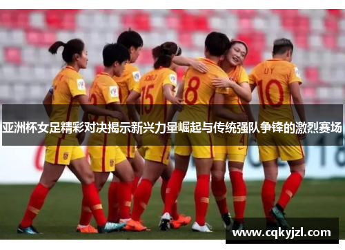 亚洲杯女足精彩对决揭示新兴力量崛起与传统强队争锋的激烈赛场