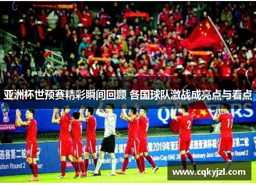 亚洲杯世预赛精彩瞬间回顾 各国球队激战成亮点与看点