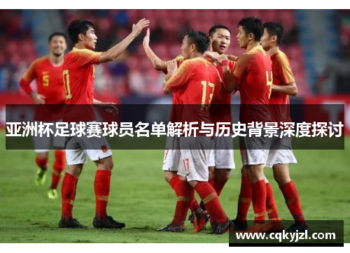 亚洲杯足球赛球员名单解析与历史背景深度探讨