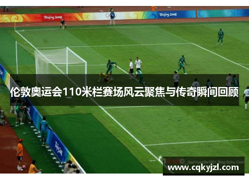 伦敦奥运会110米栏赛场风云聚焦与传奇瞬间回顾
