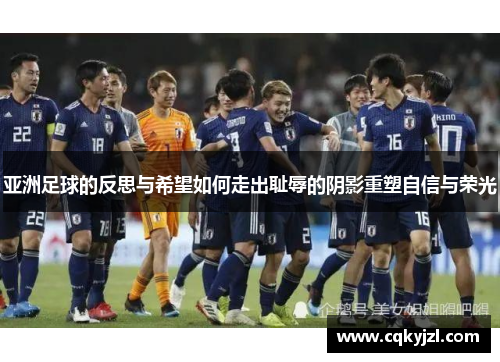 亚洲足球的反思与希望如何走出耻辱的阴影重塑自信与荣光