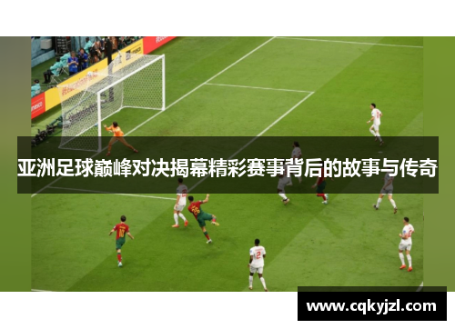 亚洲足球巅峰对决揭幕精彩赛事背后的故事与传奇