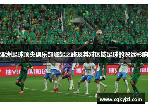 亚洲足球顶尖俱乐部崛起之路及其对区域足球的深远影响