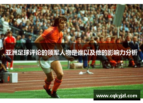 亚洲足球评论的领军人物是谁以及他的影响力分析