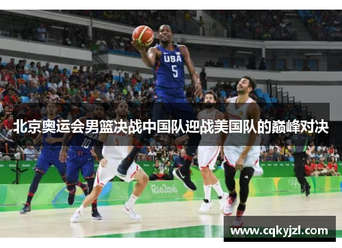 北京奥运会男篮决战中国队迎战美国队的巅峰对决